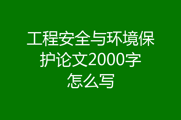 工程安全与环境保护论文2000字怎么写