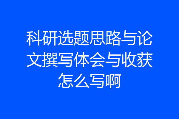 科研选题思路与论文撰写体会与收获怎么写啊