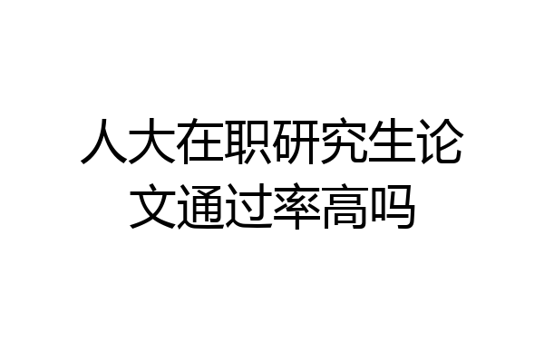 人大在职研究生论文通过率高吗