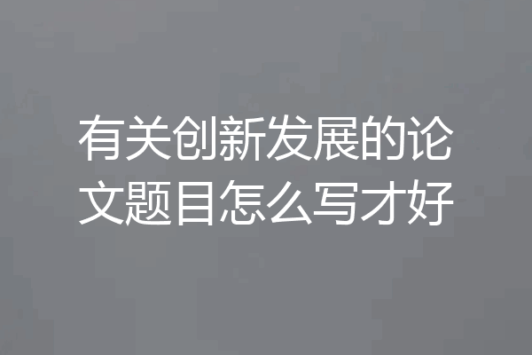 有关创新发展的论文题目怎么写才好