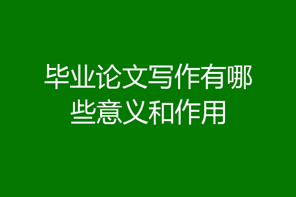 毕业论文写作有哪些意义和作用