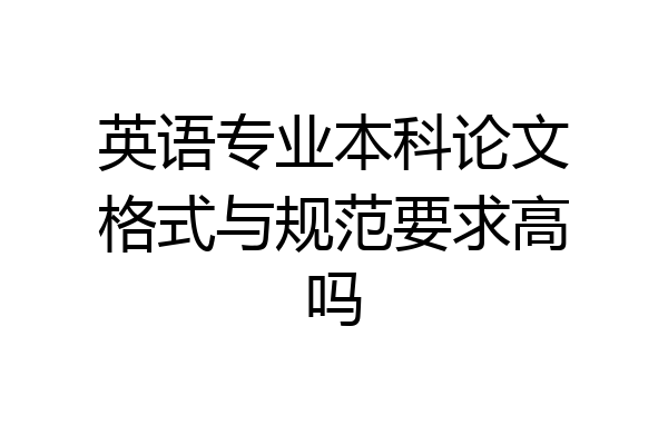 英语专业本科论文格式与规范要求高吗