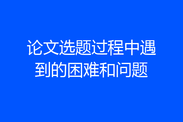 论文选题过程中遇到的困难和问题