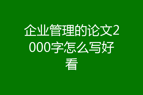 企业管理的论文2000字怎么写好看