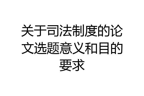 关于司法制度的论文选题意义和目的要求