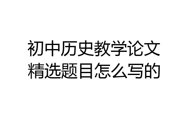 初中历史教学论文精选题目怎么写的