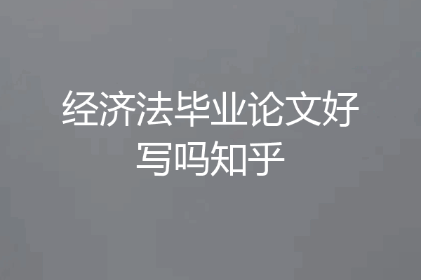 经济法毕业论文好写吗知乎