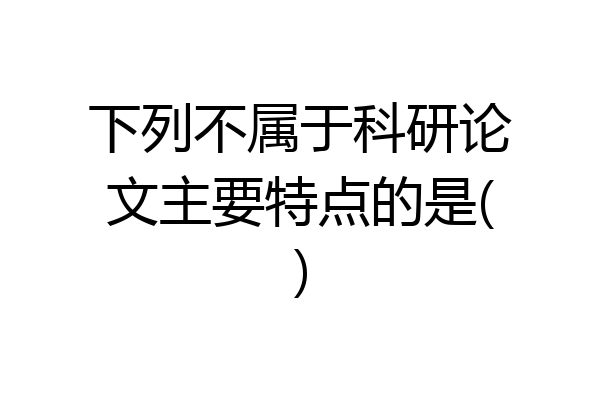 下列不属于科研论文主要特点的是()