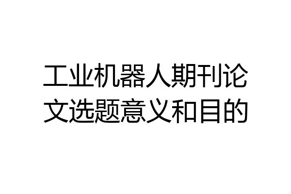 工业机器人期刊论文选题意义和目的