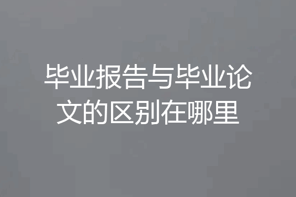 毕业报告与毕业论文的区别在哪里