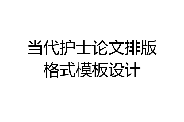 当代护士论文排版格式模板设计