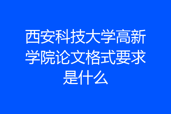 西安科技大学高新学院论文格式要求是什么