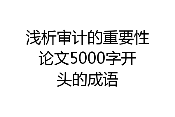 浅析审计的重要性论文5000字开头的成语