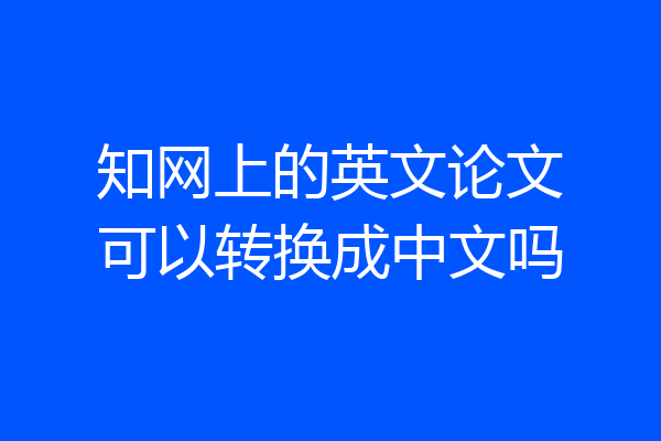知网上的英文论文可以转换成中文吗