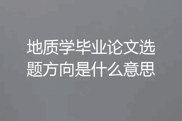 地质学毕业论文选题方向是什么意思