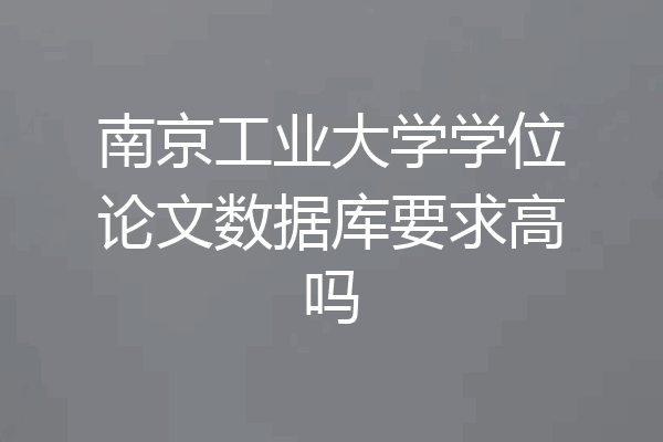 南京工业大学学位论文数据库要求高吗