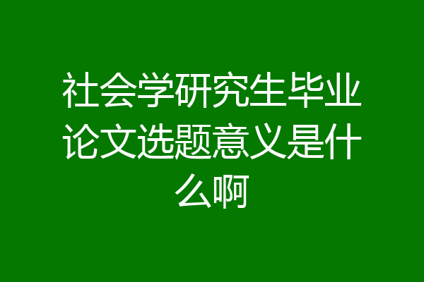 社会学研究生毕业论文选题意义是什么啊