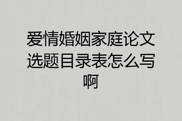 爱情婚姻家庭论文选题目录表怎么写啊