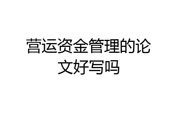 营运资金管理的论文好写吗