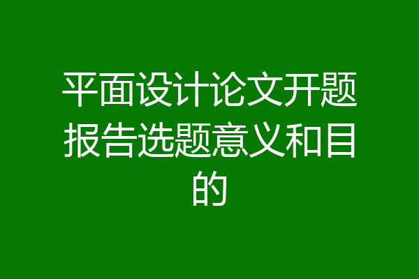 平面设计论文开题报告选题意义和目的