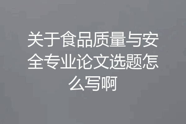 关于食品质量与安全专业论文选题怎么写啊