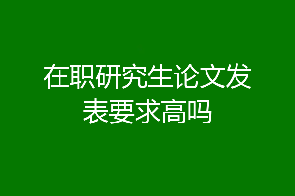 在职研究生论文发表要求高吗
