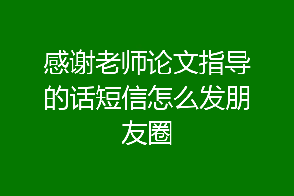 感谢老师论文指导的话短信怎么发朋友圈