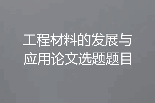工程材料的发展与应用论文选题题目