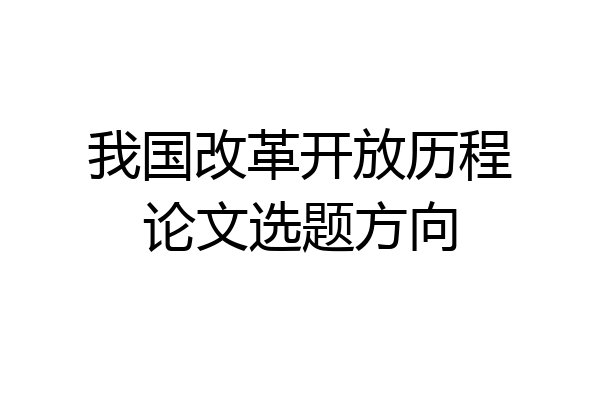 我国改革开放历程论文选题方向