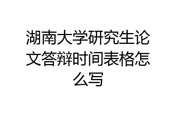 湖南大学研究生论文答辩时间表格怎么写