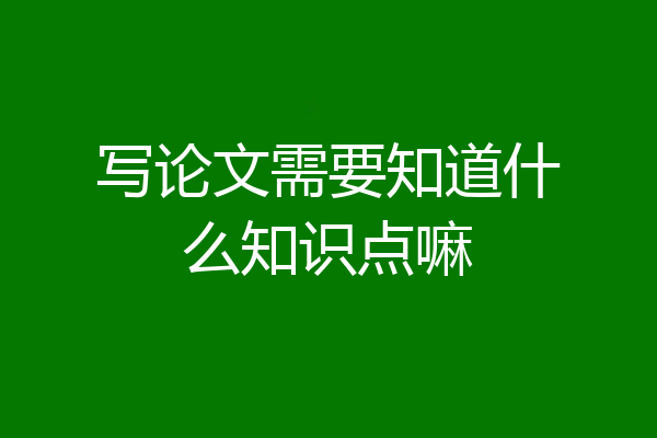 写论文需要知道什么知识点嘛