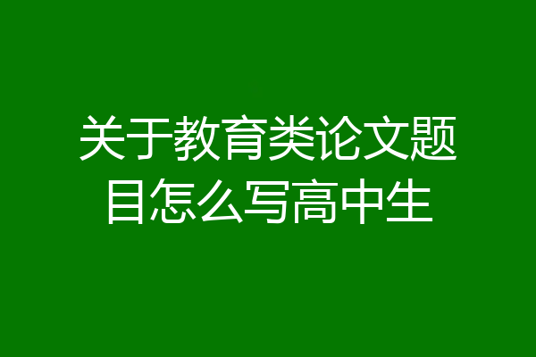 关于教育类论文题目怎么写高中生