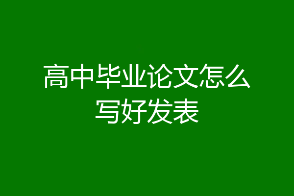 高中毕业论文怎么写好发表