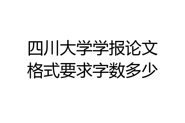 四川大学学报论文格式要求字数多少
