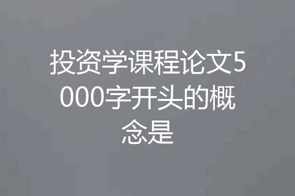 投资学课程论文5000字开头的概念是