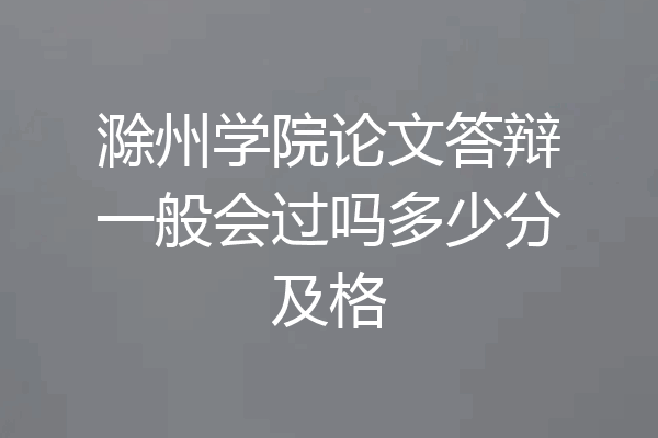 滁州学院论文答辩一般会过吗多少分及格