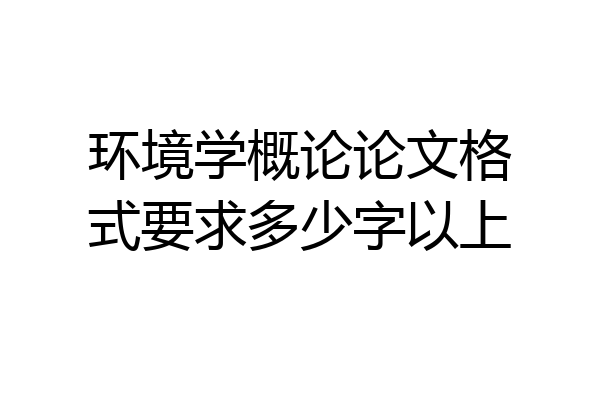 环境学概论论文格式要求多少字以上