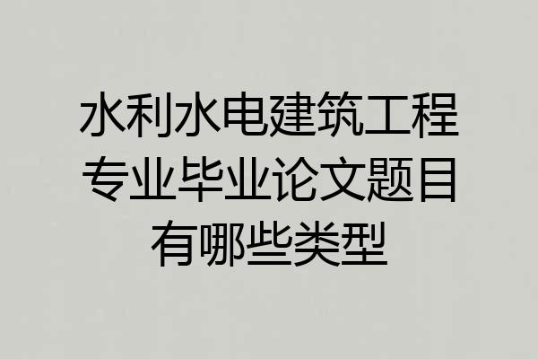 水利水电建筑工程专业毕业论文题目有哪些类型