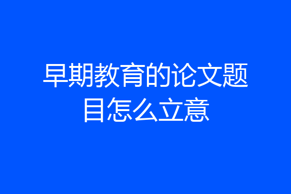 早期教育的论文题目怎么立意