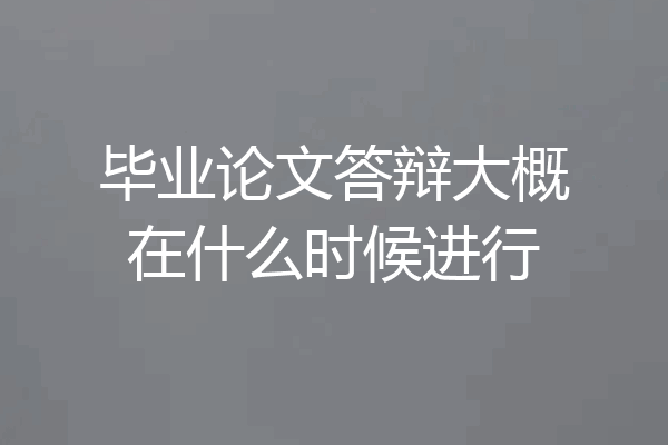 毕业论文答辩大概在什么时候进行