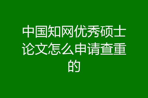 中国知网优秀硕士论文怎么申请查重的