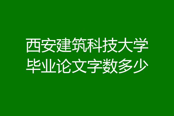 西安建筑科技大学毕业论文字数多少