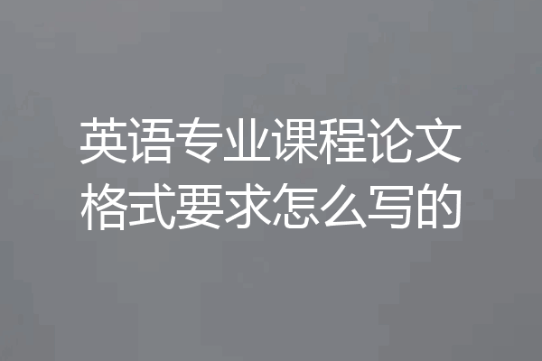 英语专业课程论文格式要求怎么写的
