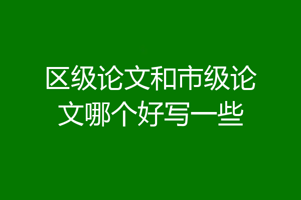 区级论文和市级论文哪个好写一些