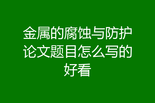 金属的腐蚀与防护论文题目怎么写的好看