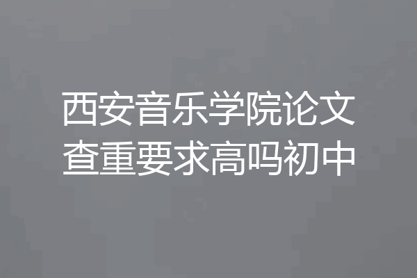 西安音乐学院论文查重要求高吗初中