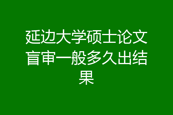 延边大学硕士论文盲审一般多久出结果