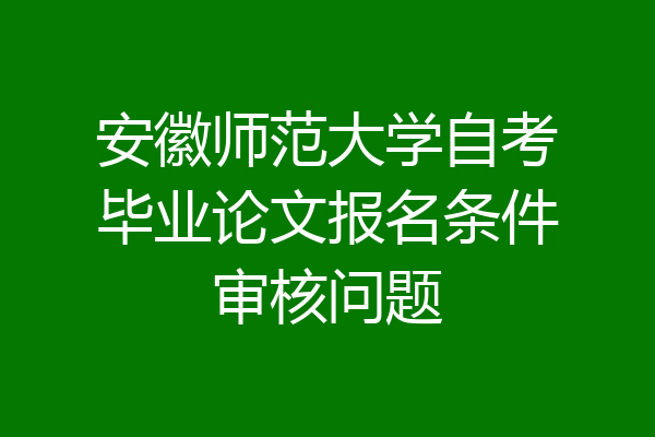 安徽师范大学自考毕业论文报名条件审核问题