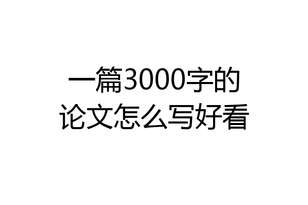 一篇3000字的论文怎么写好看