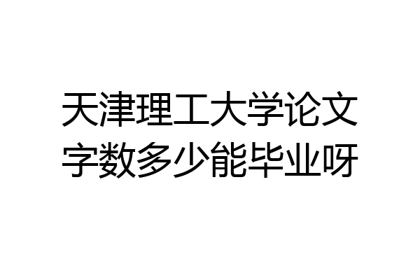 天津理工大学论文字数多少能毕业呀